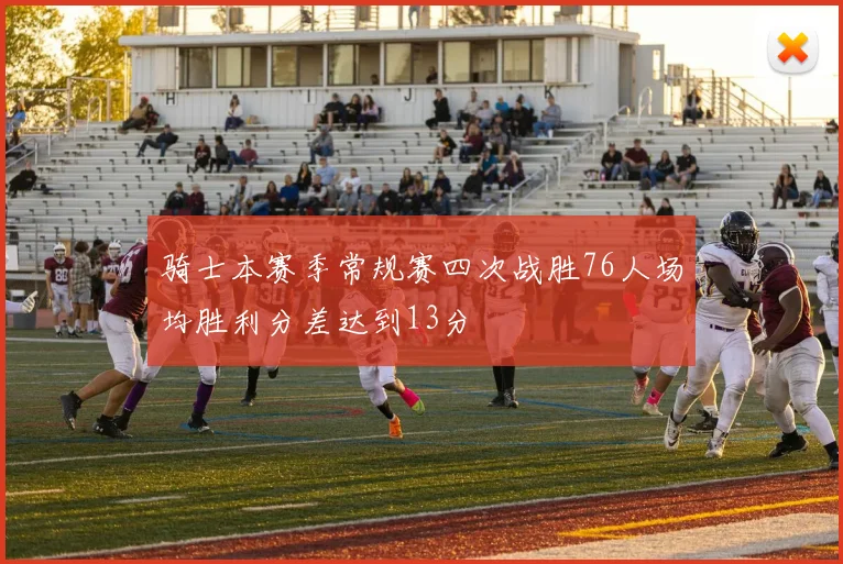 骑士本赛季常规赛四次战胜76人场均胜利分差达到13分