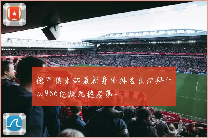 德甲俱乐部最新身价排名出炉拜仁以966亿欧元稳居第一