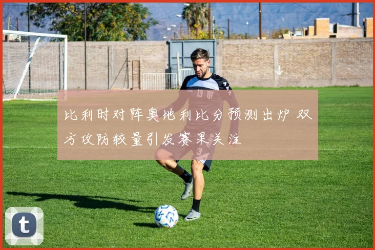 比利时对阵奥地利比分预测出炉 双方攻防较量引发赛果关注