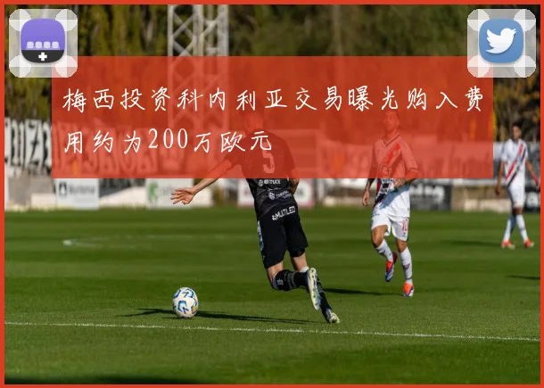 梅西投资科内利亚交易曝光购入费用约为200万欧元