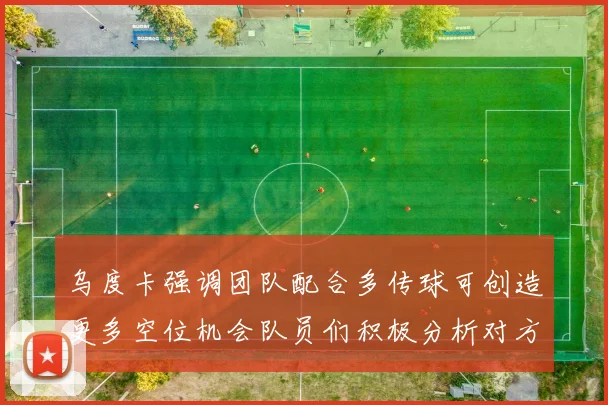 乌度卡强调团队配合多传球可创造更多空位机会队员们积极分析对方防守策略