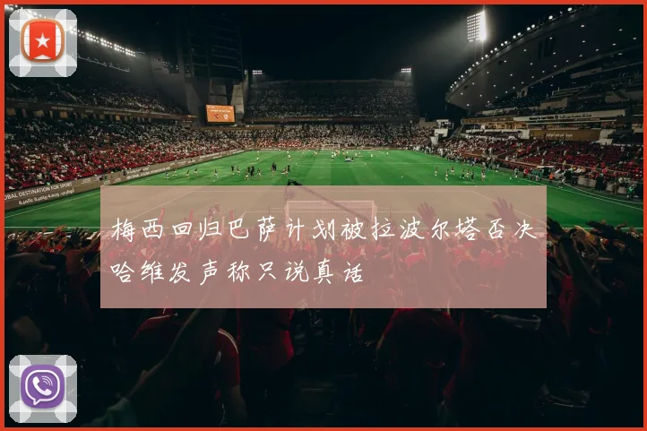 梅西回归巴萨计划被拉波尔塔否决哈维发声称只说真话