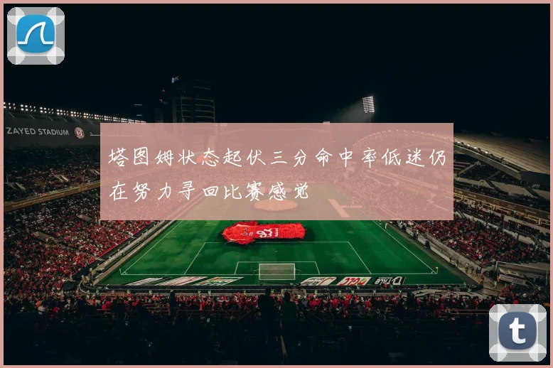 塔图姆状态起伏三分命中率低迷仍在努力寻回比赛感觉