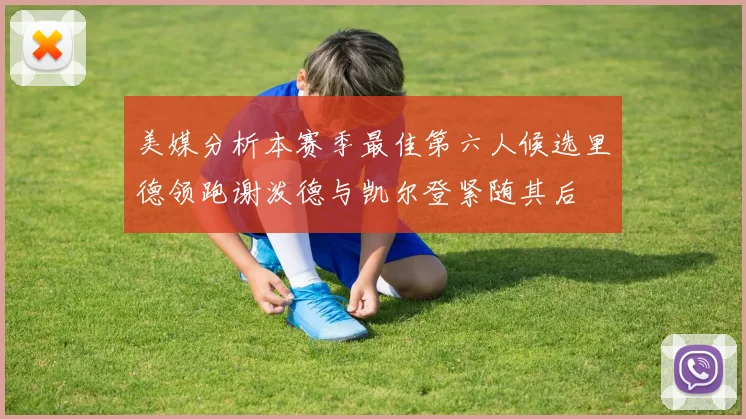 美媒分析本赛季最佳第六人候选里德领跑谢泼德与凯尔登紧随其后