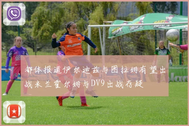 都体报道伊尔迪兹与图拉姆有望出战米兰霍尔姆与DV9出战存疑