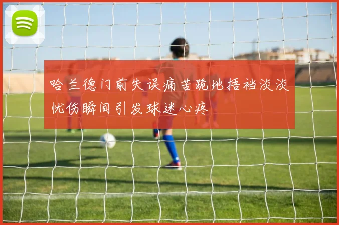 哈兰德门前失误痛苦跪地捂裆淡淡忧伤瞬间引发球迷心疼