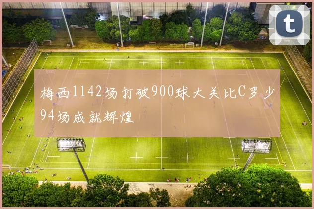 梅西1142场打破900球大关比C罗少94场成就辉煌