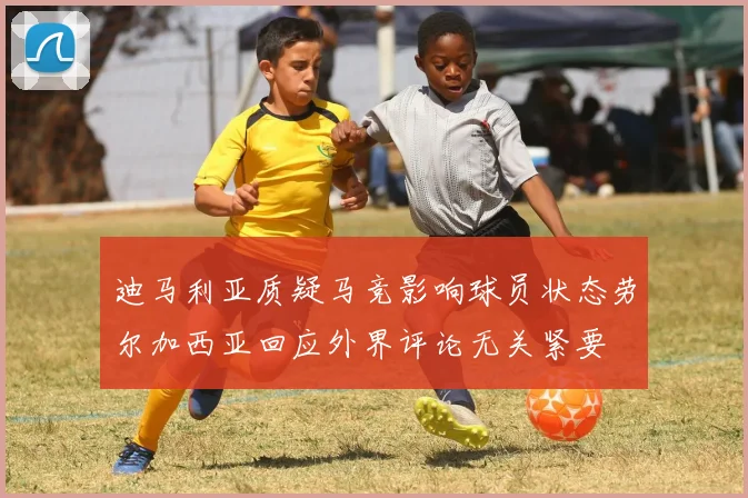迪马利亚质疑马竞影响球员状态劳尔加西亚回应外界评论无关紧要