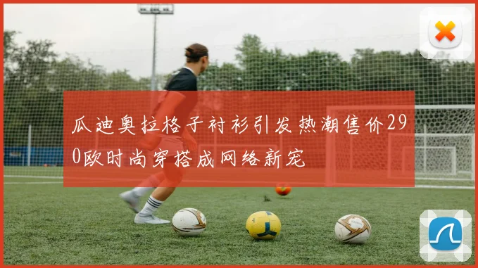 瓜迪奥拉格子衬衫引发热潮售价290欧时尚穿搭成网络新宠