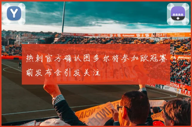热刺官方确认图多尔将参加欧冠赛前发布会引发关注
